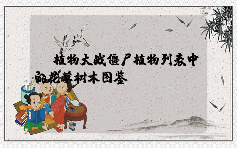  植物大战僵尸植物列表中的花草树木图鉴